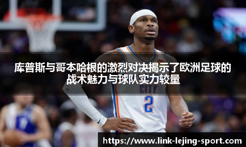 库普斯与哥本哈根的激烈对决揭示了欧洲足球的战术魅力与球队实力较量