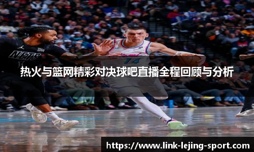 热火与篮网精彩对决球吧直播全程回顾与分析