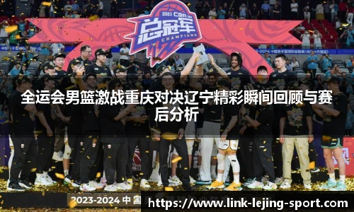 全运会男篮激战重庆对决辽宁精彩瞬间回顾与赛后分析