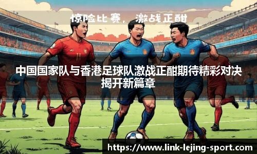 中国国家队与香港足球队激战正酣期待精彩对决揭开新篇章
