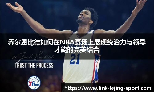 乔尔恩比德如何在NBA赛场上展现统治力与领导才能的完美结合