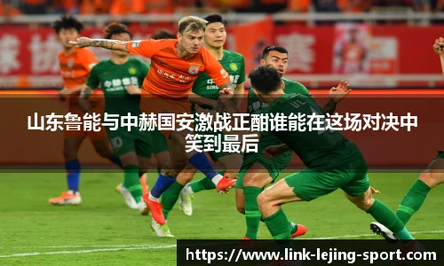 山东鲁能与中赫国安激战正酣谁能在这场对决中笑到最后