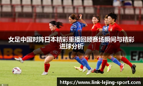 女足中国对阵日本精彩重播回顾赛场瞬间与精彩进球分析