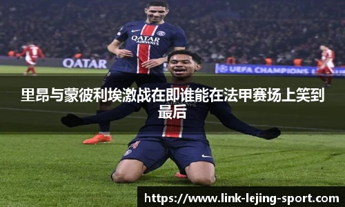 里昂与蒙彼利埃激战在即谁能在法甲赛场上笑到最后