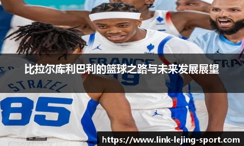 比拉尔库利巴利的篮球之路与未来发展展望