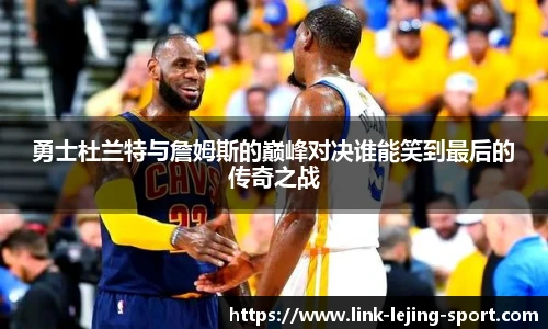 勇士杜兰特与詹姆斯的巅峰对决谁能笑到最后的传奇之战