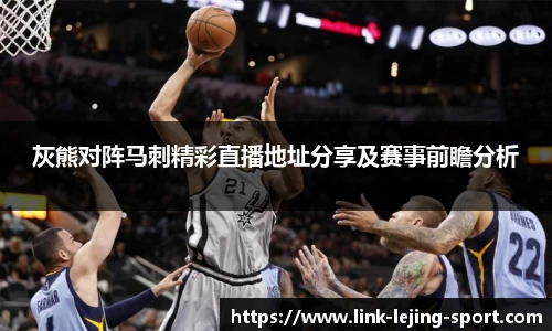 灰熊对阵马刺精彩直播地址分享及赛事前瞻分析