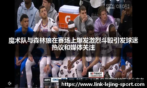 魔术队与森林狼在赛场上爆发激烈斗殴引发球迷热议和媒体关注