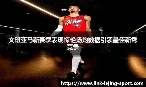 文班亚马新赛季表现惊艳场均数据引领最佳新秀竞争