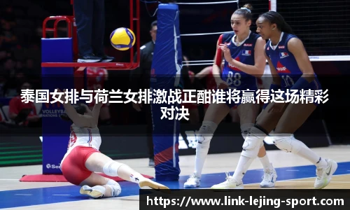 泰国女排与荷兰女排激战正酣谁将赢得这场精彩对决