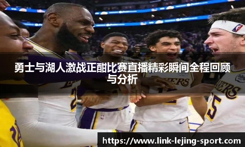 勇士与湖人激战正酣比赛直播精彩瞬间全程回顾与分析