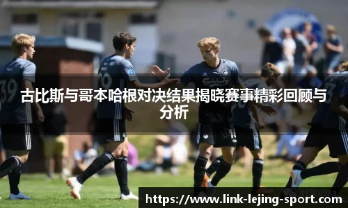 古比斯与哥本哈根对决结果揭晓赛事精彩回顾与分析